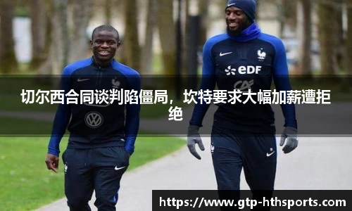 切尔西合同谈判陷僵局，坎特要求大幅加薪遭拒绝