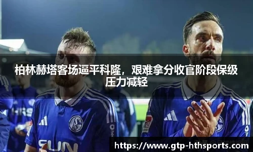 柏林赫塔客场逼平科隆，艰难拿分收官阶段保级压力减轻