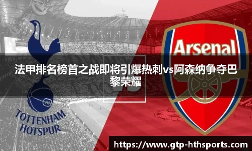 法甲排名榜首之战即将引爆热刺vs阿森纳争夺巴黎荣耀