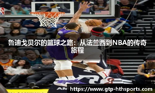 鲁迪戈贝尔的篮球之路：从法兰西到NBA的传奇旅程