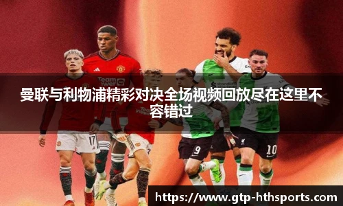 曼联与利物浦精彩对决全场视频回放尽在这里不容错过