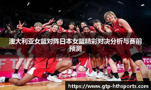 澳大利亚女篮对阵日本女篮精彩对决分析与赛前预测