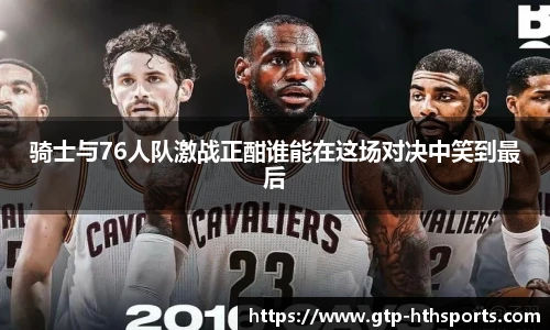 骑士与76人队激战正酣谁能在这场对决中笑到最后
