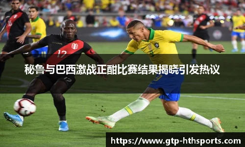 秘鲁与巴西激战正酣比赛结果揭晓引发热议