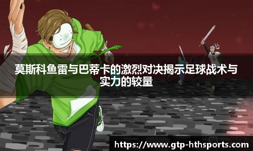 莫斯科鱼雷与巴蒂卡的激烈对决揭示足球战术与实力的较量