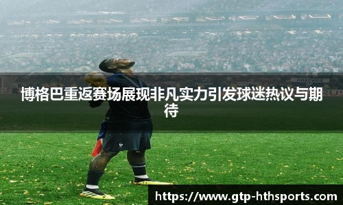 博格巴重返赛场展现非凡实力引发球迷热议与期待