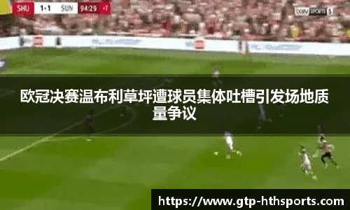 欧冠决赛温布利草坪遭球员集体吐槽引发场地质量争议