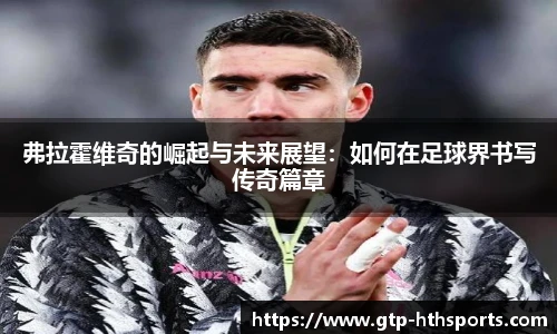 弗拉霍维奇的崛起与未来展望:如何在足球界书写传奇篇章