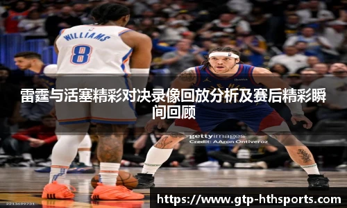 雷霆与活塞精彩对决录像回放分析及赛后精彩瞬间回顾